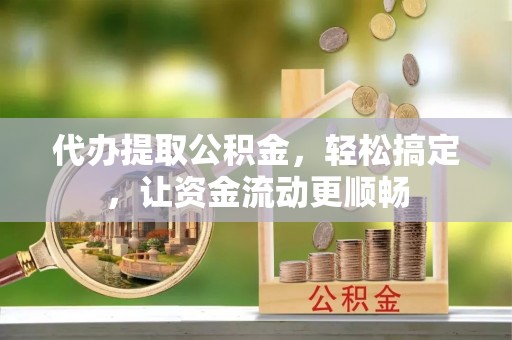崇义代办提取公积金，轻松搞定，让资金流动更顺畅
