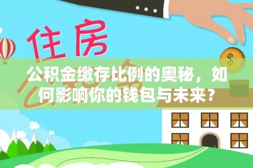 崇义公积金缴存比例的奥秘，如何影响你的钱包与未来？