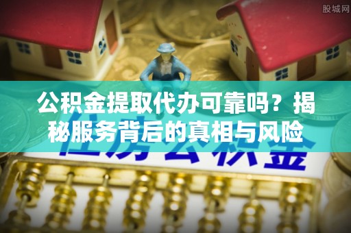 崇义公积金提取代办可靠吗？揭秘服务背后的真相与风险