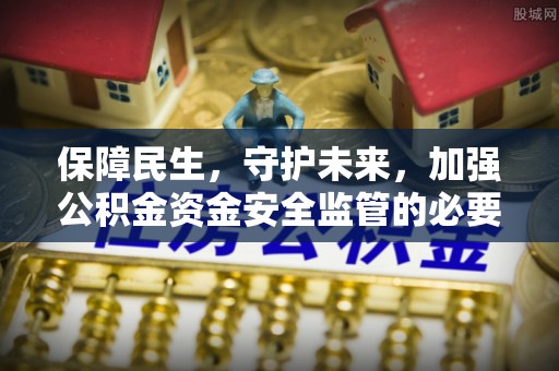 崇义保障民生，守护未来，加强公积金资金安全监管的必要性与实践