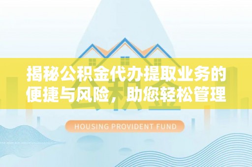 崇义揭秘公积金代办提取业务的便捷与风险，助您轻松管理财务