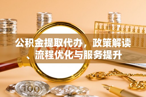 崇义公积金提取代办，政策解读、流程优化与服务提升