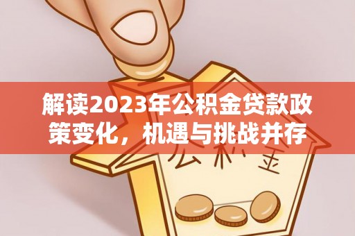 崇义解读2023年公积金贷款政策变化，机遇与挑战并存