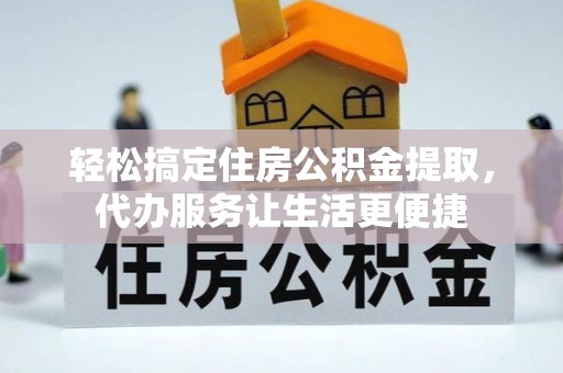 崇义轻松搞定住房公积金提取，代办服务让生活更便捷