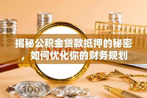 崇义揭秘公积金贷款抵押的秘密，如何优化你的财务规划