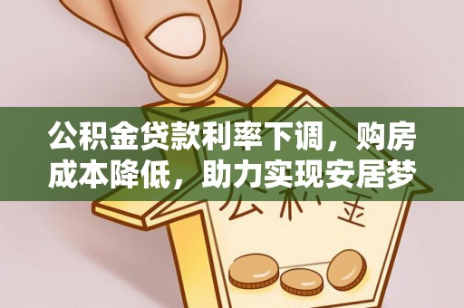 崇义公积金贷款利率下调，购房成本降低，助力实现安居梦