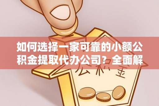 崇义如何选择一家可靠的小额公积金提取代办公司？全面解析与实用指南