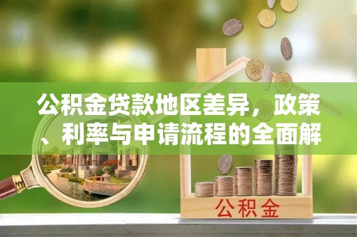 崇义公积金贷款地区差异，政策、利率与申请流程的全面解析