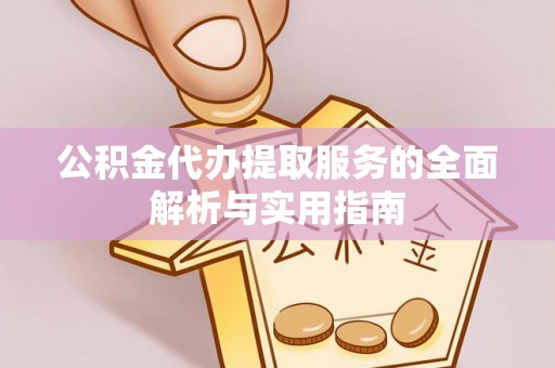 崇义公积金代办提取服务的全面解析与实用指南