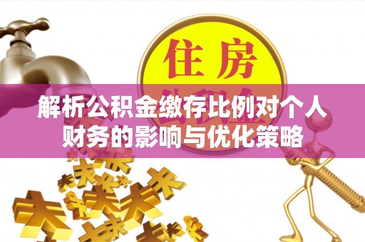 崇义解析公积金缴存比例对个人财务的影响与优化策略