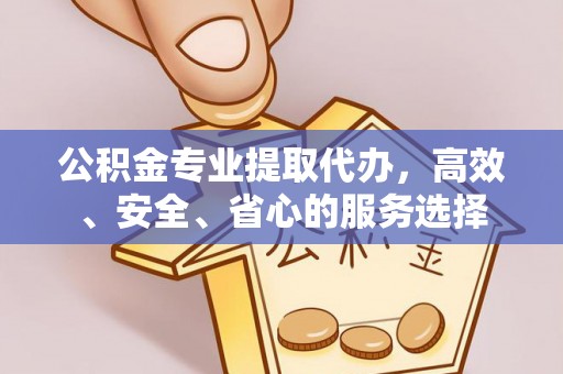 崇义公积金专业提取代办，高效、安全、省心的服务选择