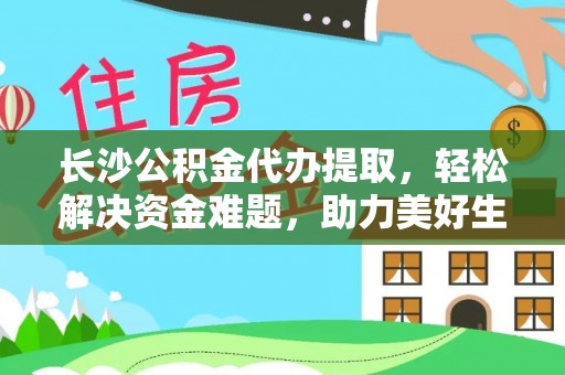 崇义长沙公积金代办提取，轻松解决资金难题，助力美好生活