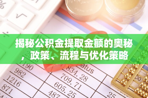 崇义揭秘公积金提取金额的奥秘，政策、流程与优化策略