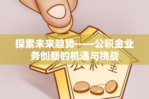 崇义探索未来趋势——公积金业务创新的机遇与挑战