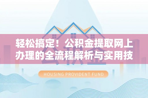 崇义轻松搞定！公积金提取网上办理的全流程解析与实用技巧
