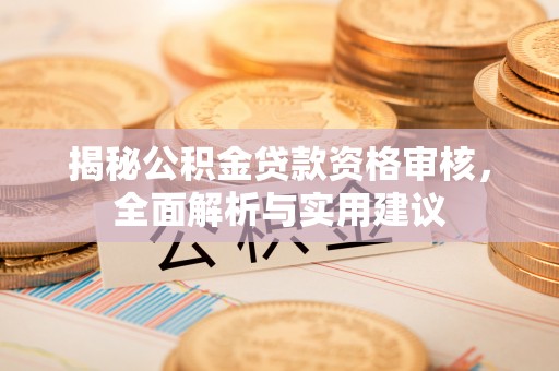 崇义揭秘公积金贷款资格审核，全面解析与实用建议