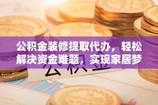 崇义公积金装修提取代办，轻松解决资金难题，实现家居梦想