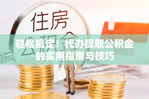 崇义轻松搞定！代办提取公积金的实用指南与技巧