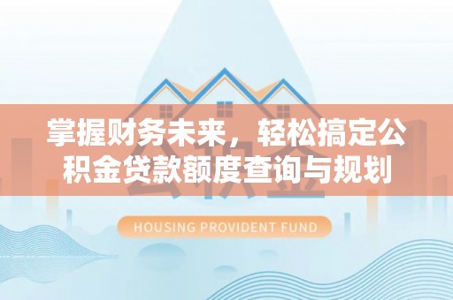 崇义掌握财务未来，轻松搞定公积金贷款额度查询与规划