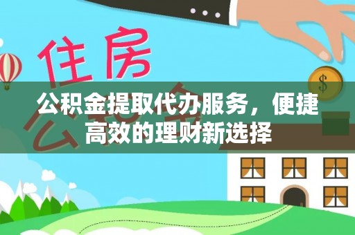 崇义公积金提取代办服务，便捷高效的理财新选择