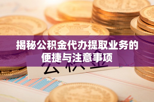 崇义揭秘公积金代办提取业务的便捷与注意事项