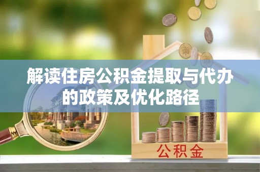 崇义解读住房公积金提取与代办的政策及优化路径