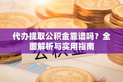 崇义代办提取公积金靠谱吗？全面解析与实用指南