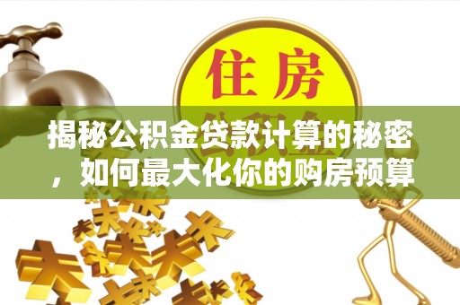 崇义揭秘公积金贷款计算的秘密，如何最大化你的购房预算