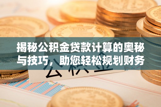 崇义揭秘公积金贷款计算的奥秘与技巧，助您轻松规划财务未来