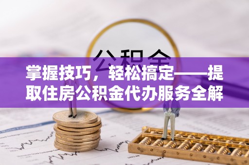 崇义掌握技巧，轻松搞定——提取住房公积金代办服务全解析