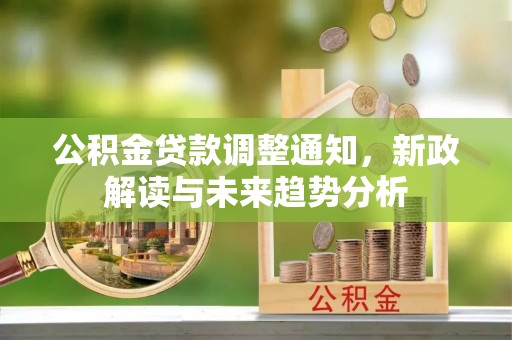崇义公积金贷款调整通知，新政解读与未来趋势分析