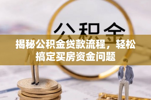 崇义揭秘公积金贷款流程，轻松搞定买房资金问题