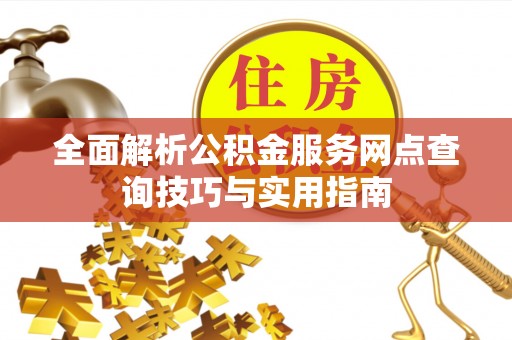 崇义全面解析公积金服务网点查询技巧与实用指南