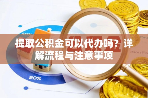 崇义提取公积金可以代办吗？详解流程与注意事项