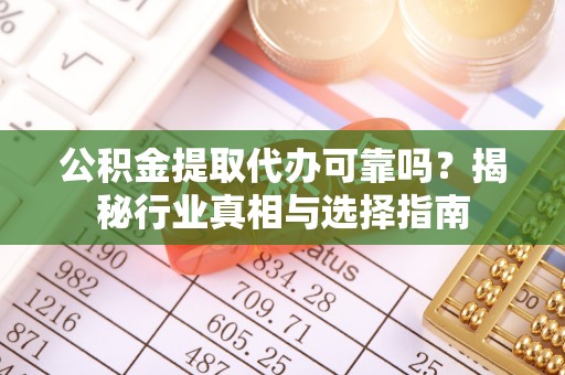 崇义公积金提取代办可靠吗？揭秘行业真相与选择指南