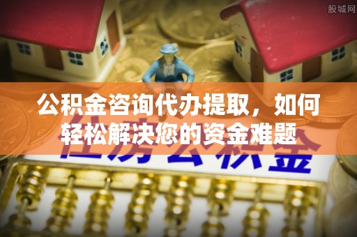 崇义公积金咨询代办提取，如何轻松解决您的资金难题