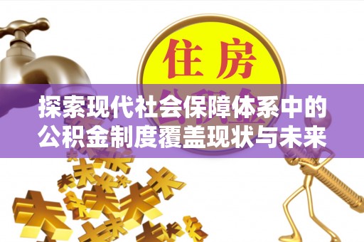 崇义探索现代社会保障体系中的公积金制度覆盖现状与未来