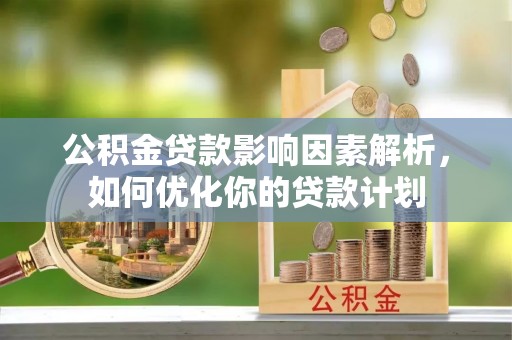 崇义公积金贷款影响因素解析，如何优化你的贷款计划