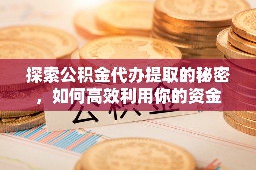 崇义探索公积金代办提取的秘密，如何高效利用你的资金