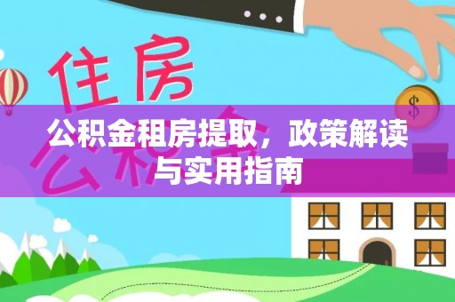 崇义公积金租房提取，政策解读与实用指南