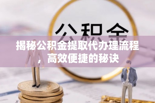 崇义揭秘公积金提取代办理流程，高效便捷的秘诀