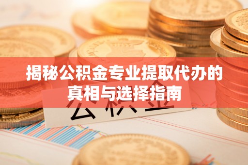崇义揭秘公积金专业提取代办的真相与选择指南