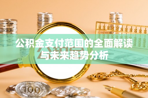 崇义公积金支付范围的全面解读与未来趋势分析