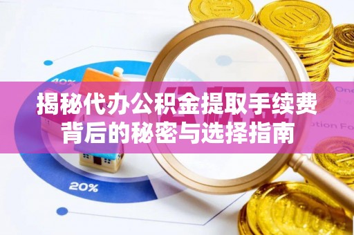 崇义揭秘代办公积金提取手续费背后的秘密与选择指南
