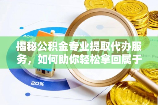 崇义揭秘公积金专业提取代办服务，如何助你轻松拿回属于你的资金
