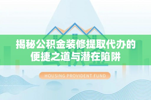 崇义揭秘公积金装修提取代办的便捷之道与潜在陷阱