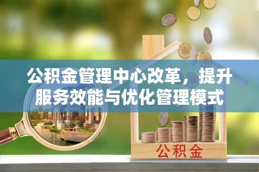 崇义公积金管理中心改革，提升服务效能与优化管理模式