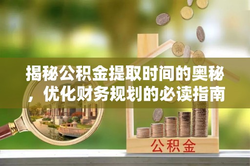 崇义揭秘公积金提取时间的奥秘，优化财务规划的必读指南
