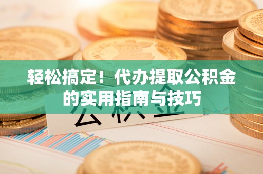 崇义轻松搞定！代办提取公积金的实用指南与技巧