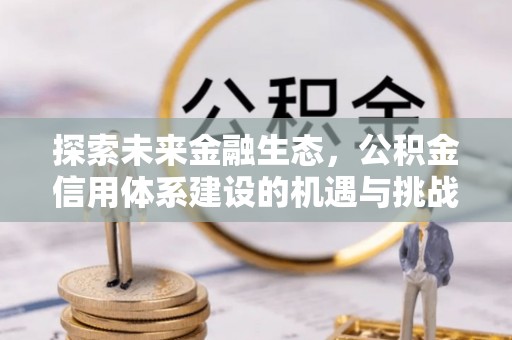 崇义探索未来金融生态，公积金信用体系建设的机遇与挑战